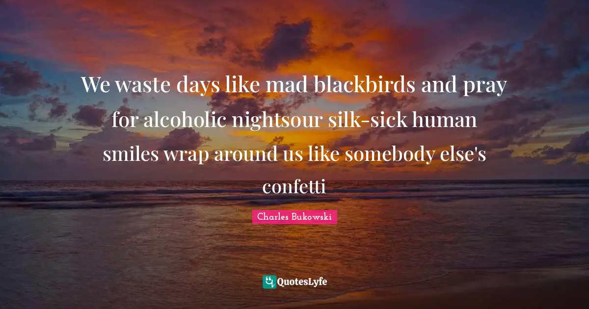 We waste days like mad blackbirds and pray for alcoholic nightsour silk-sick human smiles wrap around us like somebody else's confetti