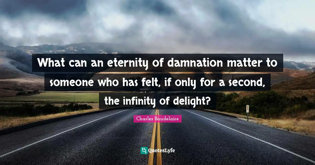 Charles Baudelaire Quotes: "What can an eternity of damnation matter to someone who has felt, if only for a second, the infinity of delight?"