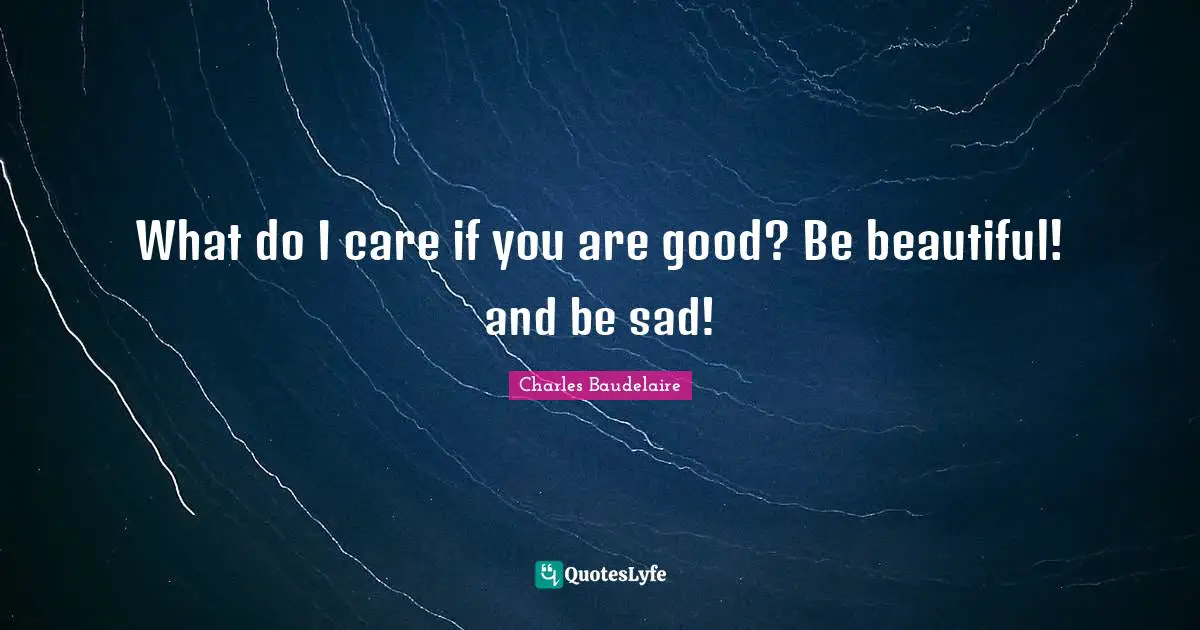 Charles Baudelaire Quotes: "What do I care if you are good? Be beautiful! and be sad!"