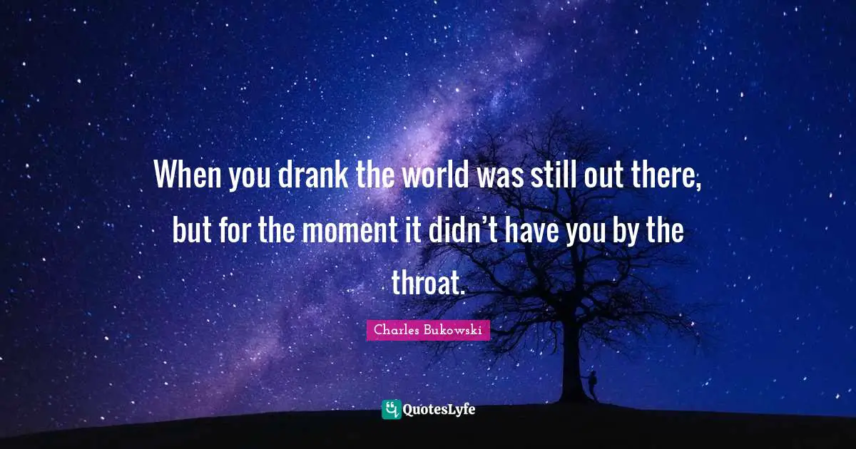 Throat Quotes: "When you drank the world was still out there, but for the moment it didn’t have you by the throat."