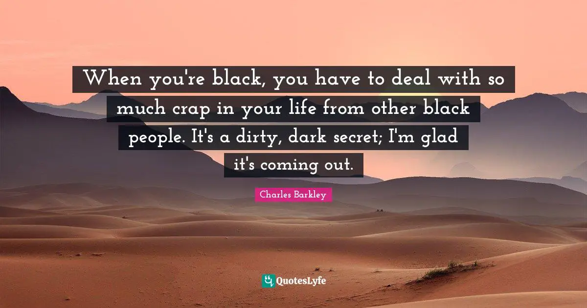 Charles Barkley Quotes: "When you're black, you have to deal with so much crap in your life from other black people. It's a dirty, dark secret; I'm glad it's coming out."