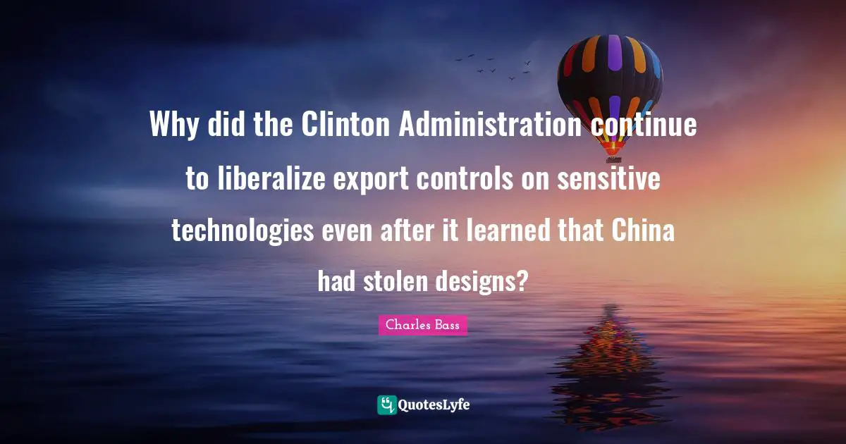 Charles Bass Quotes: Why did the Clinton Administration continue to liberalize export controls on sensitive technologies even after it learned that China had stolen designs?