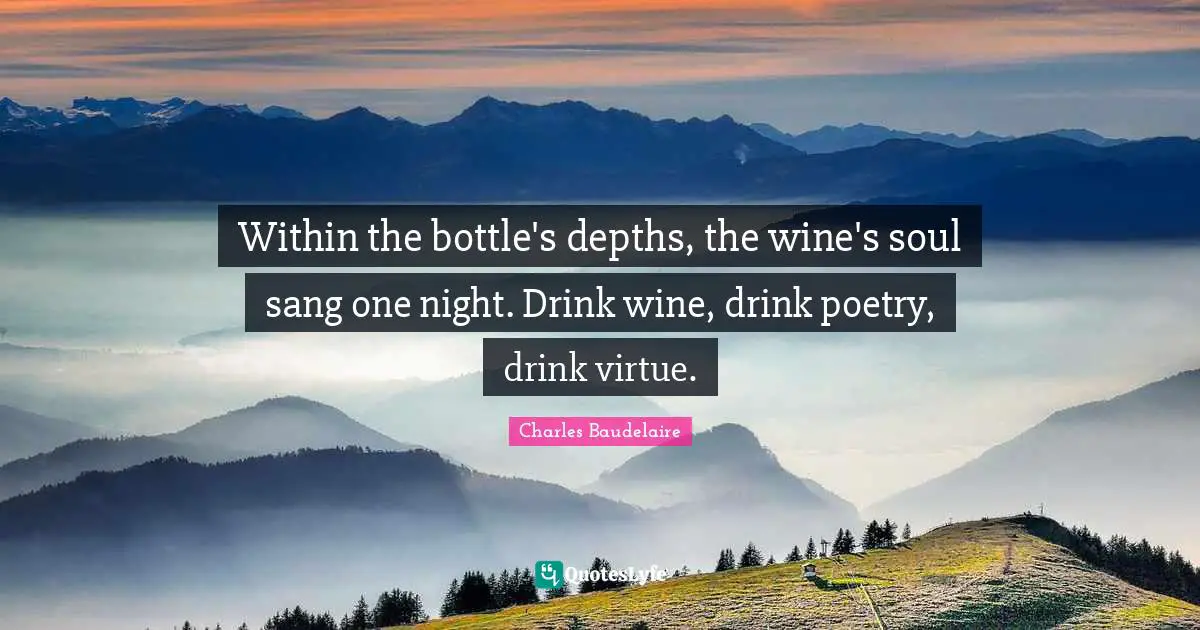 Within the bottle's depths, the wine's soul sang one night. Drink wine, drink poetry, drink virtue.