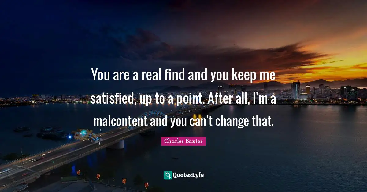 Malcontent Quotes: "You are a real find and you keep me satisfied, up to a point. After all, I'm a malcontent and you can't change that."