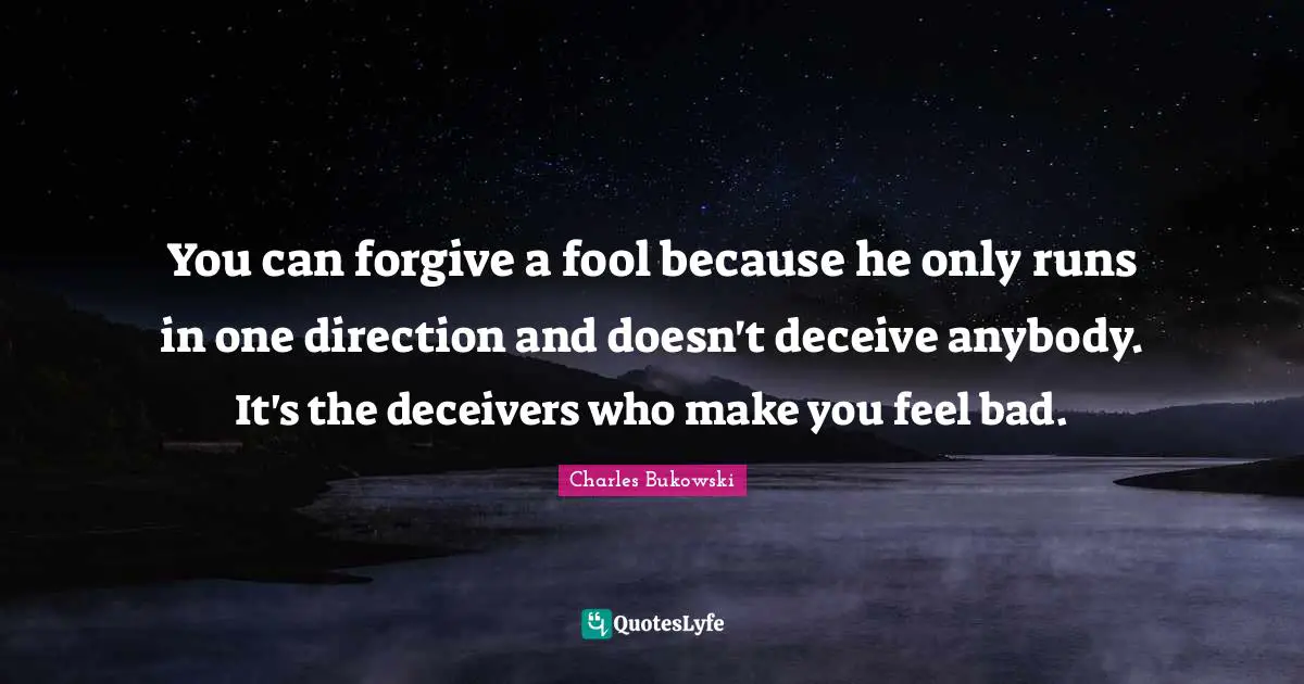 Charles Bukowski Quotes: "You can forgive a fool because he only runs in one direction and doesn't deceive anybody. It's the deceivers who make you feel bad."