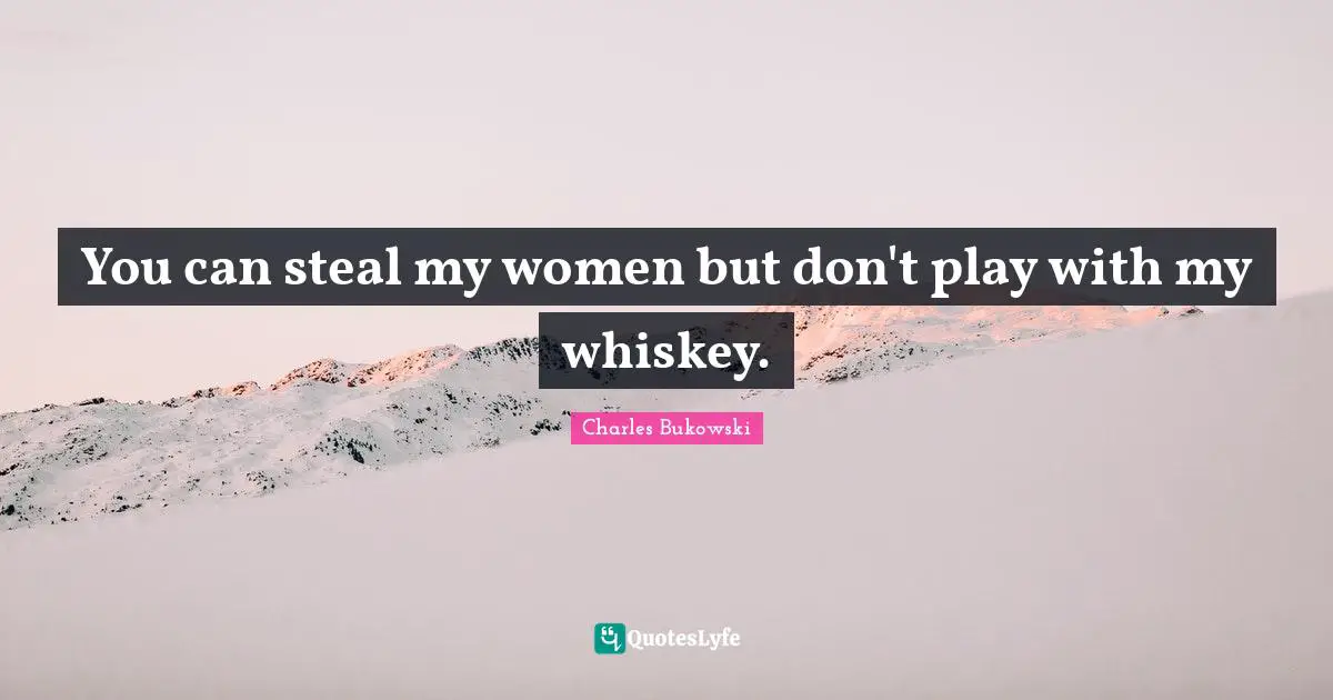 You can steal my women but don't play with my whiskey.