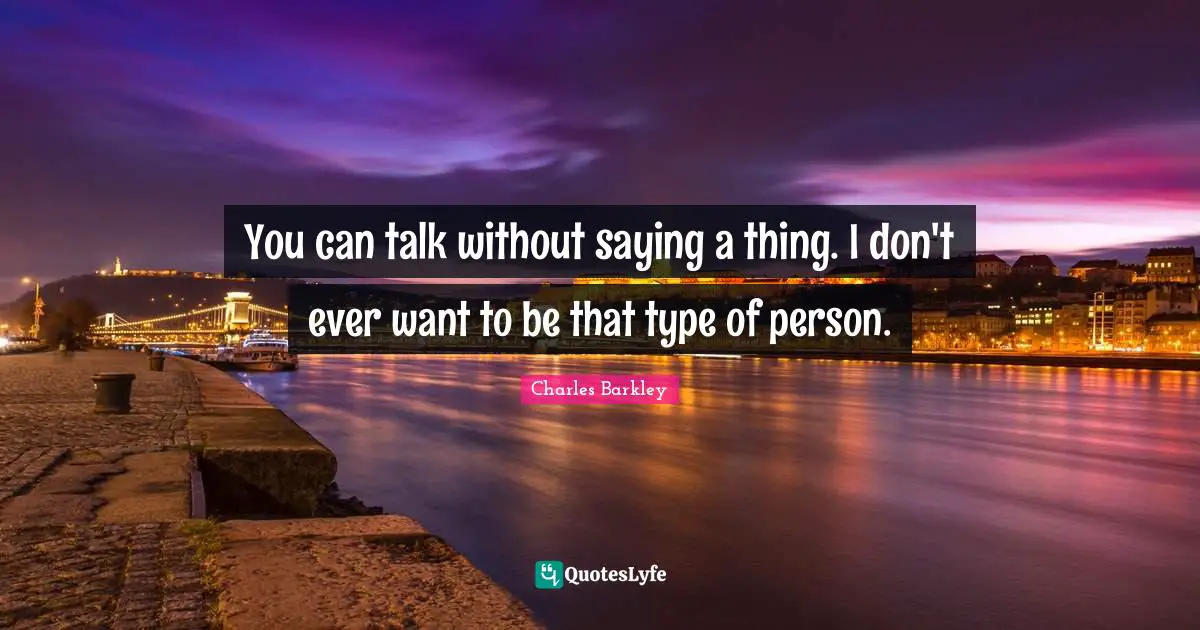 You can talk without saying a thing. I don't ever want to be that type of person.