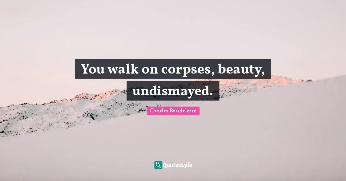 You walk on corpses, beauty, undismayed.