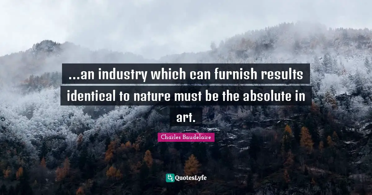 ...an industry which can furnish results identical to nature must be the absolute in art.