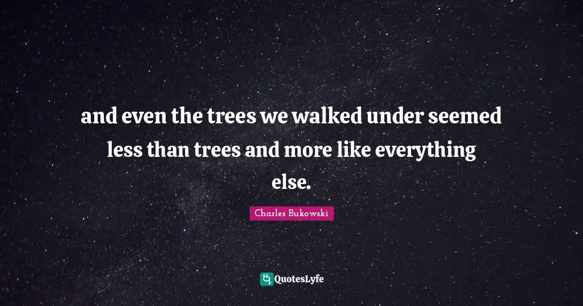 and even the trees we walked under seemed less than trees and more like everything else.