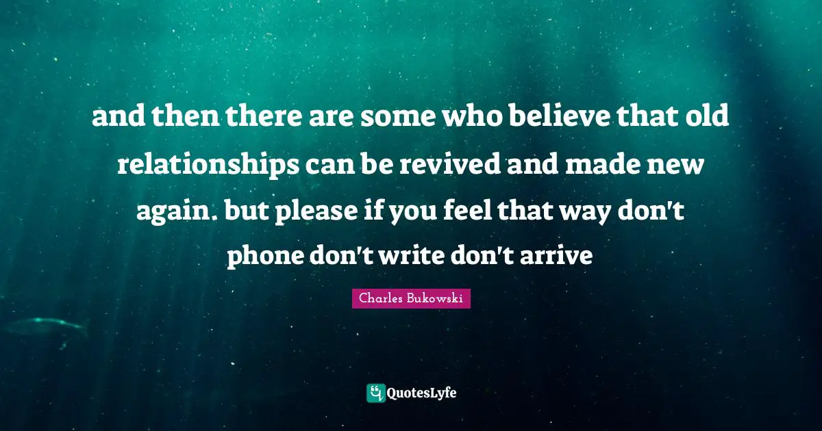 and then there are some who believe that old relationships can be revived and made new again. but please if you feel that way don't phone don't write don't arrive