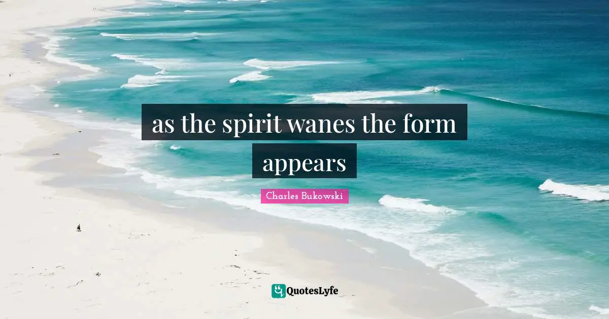 Charles Bukowski Quotes: as the spirit wanes the form appears