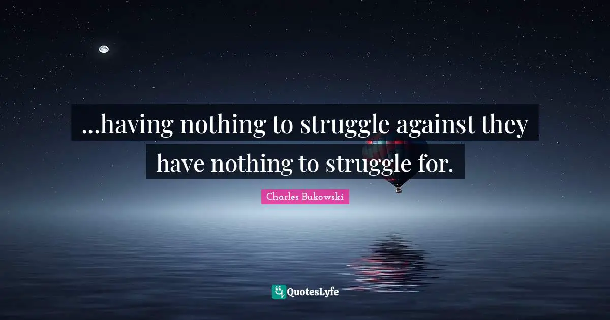 ...having nothing to struggle against they have nothing to struggle for.