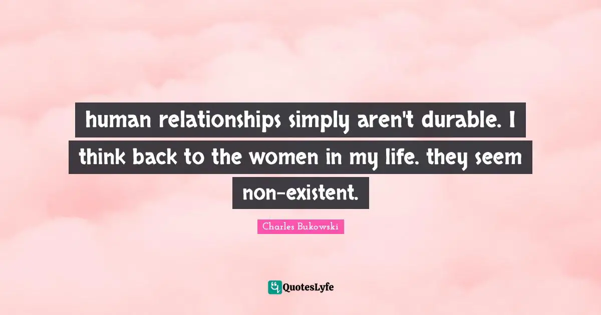 human relationships simply aren't durable. I think back to the women in my life. they seem non-existent.