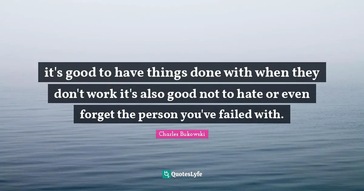 it's good to have things done with when they don't work it's also good not to hate or even forget the person you've failed with.