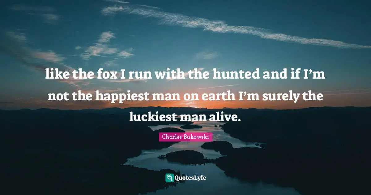 Happiest Man Quotes: "like the fox I run with the hunted and if I’m not the happiest man on earth I’m surely the luckiest man alive."