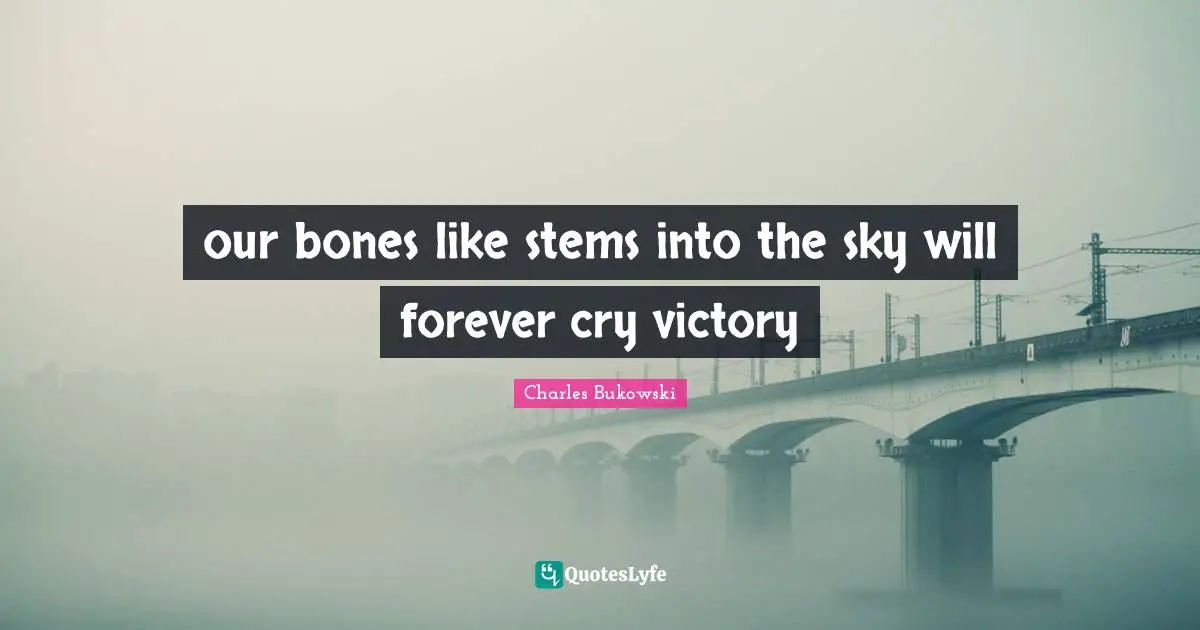 our bones like stems into the sky will forever cry victory