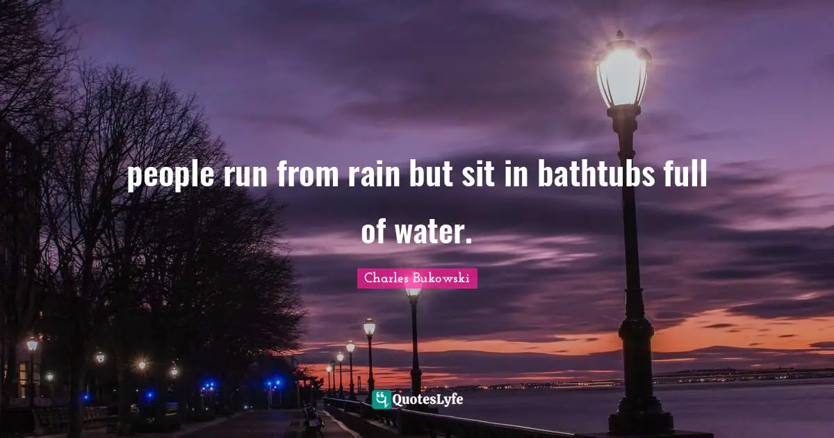 Charles Bukowski Quotes: "people run from rain but sit in bathtubs full of water."