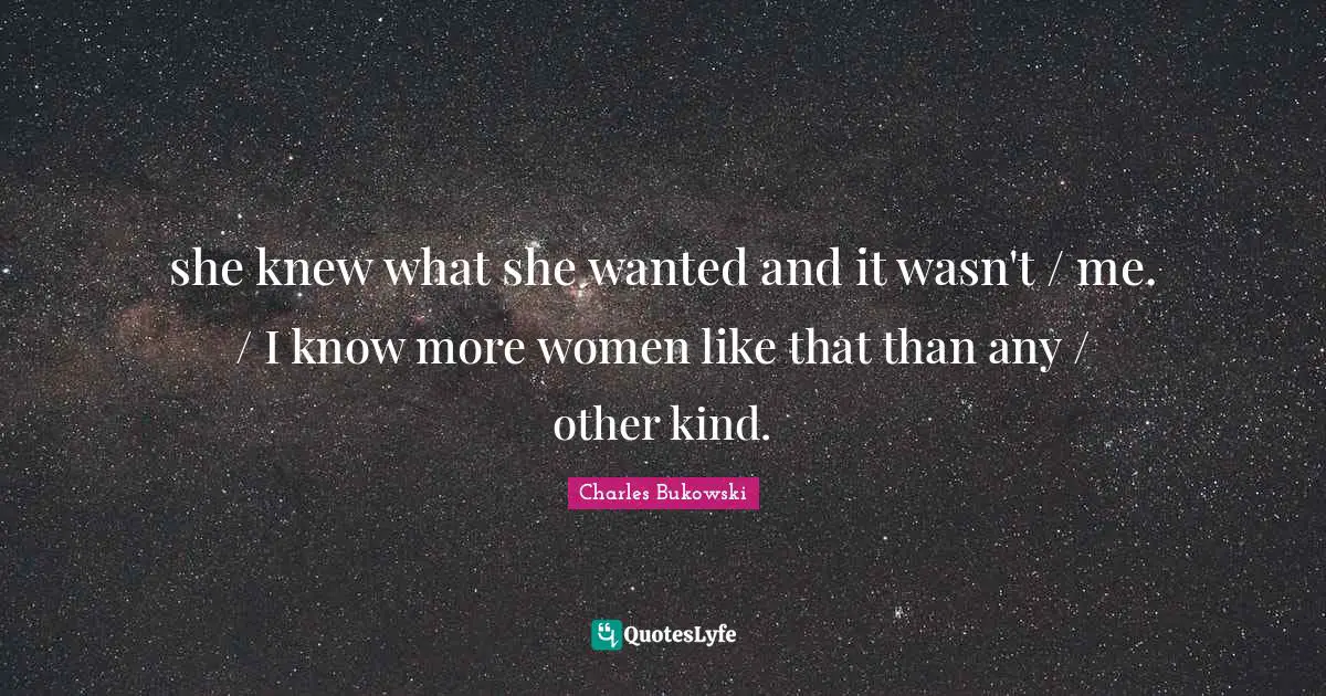 she knew what she wanted and it wasn't / me. / I know more women like that than any / other kind.