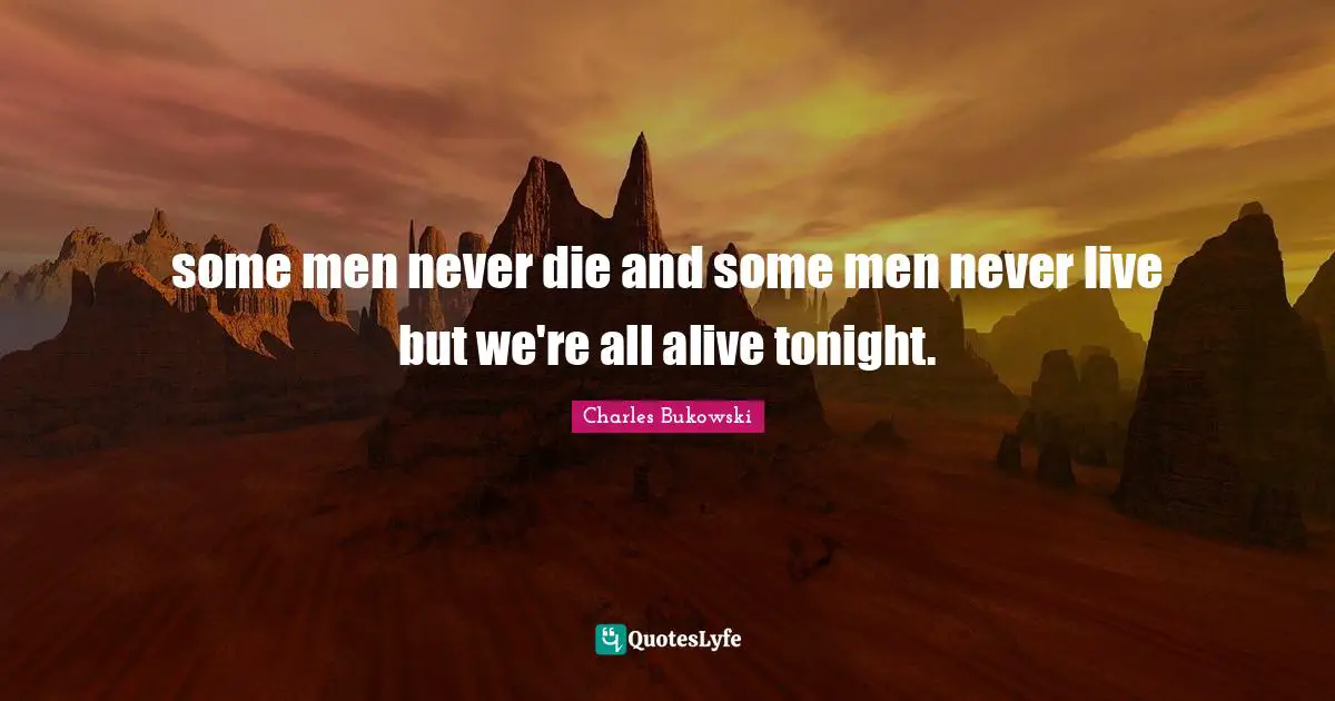 some men never die and some men never live but we're all alive tonight.
