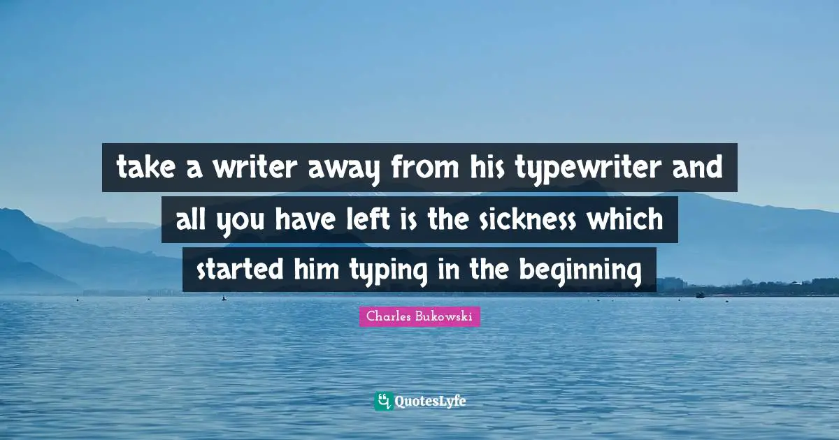 take a writer away from his typewriter and all you have left is the sickness which started him typing in the beginning