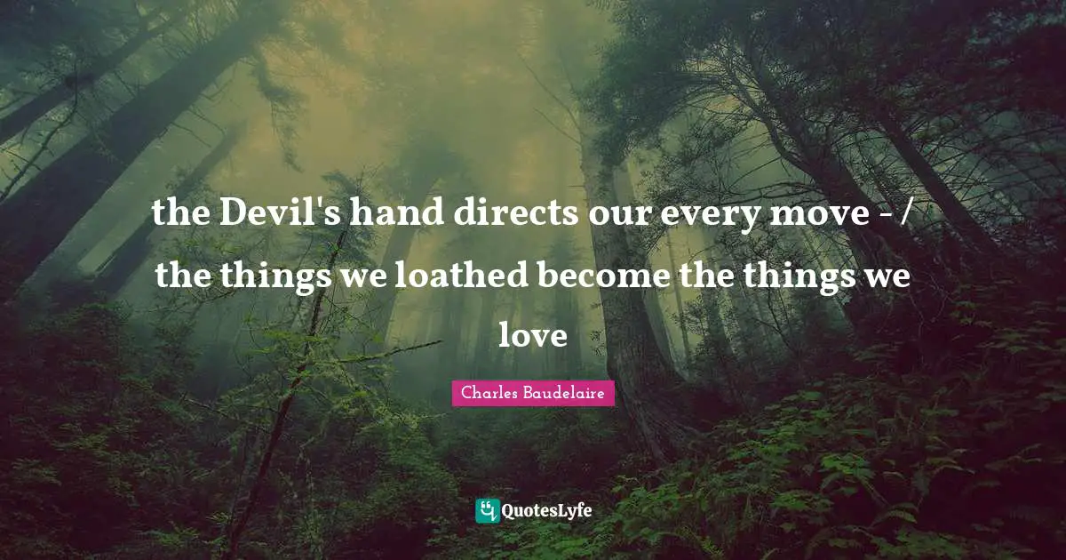 the Devil's hand directs our every move - / the things we loathed become the things we love