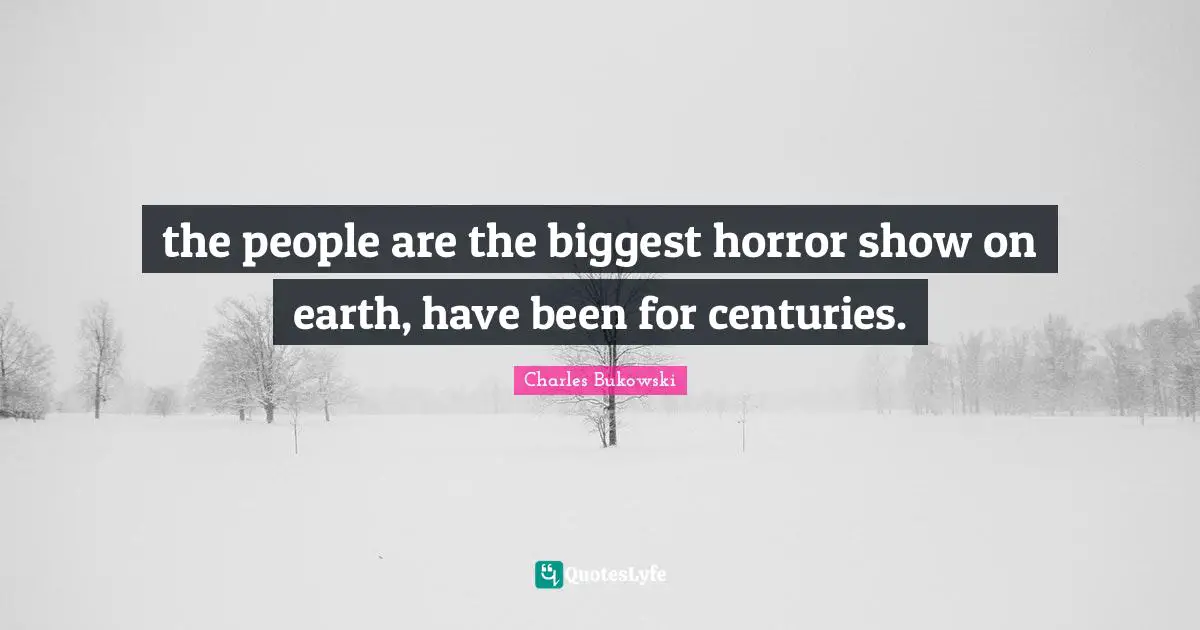 the people are the biggest horror show on earth, have been for centuries.