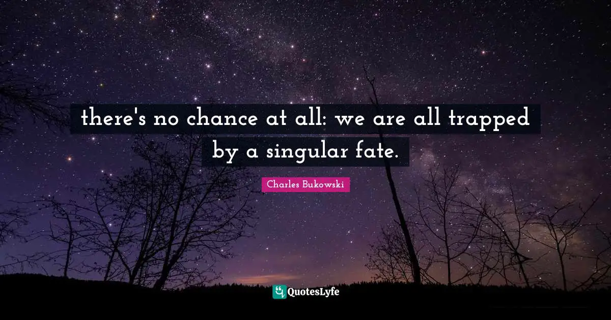 there's no chance at all: we are all trapped by a singular fate.