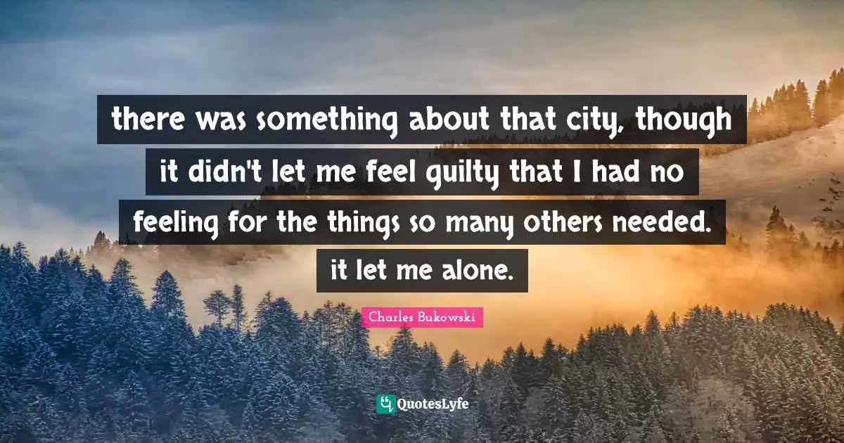 there was something about that city, though it didn't let me feel guilty that I had no feeling for the things so many others needed. it let me alone.
