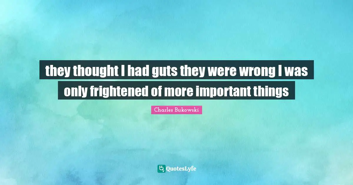 they thought I had guts they were wrong I was only frightened of more important things