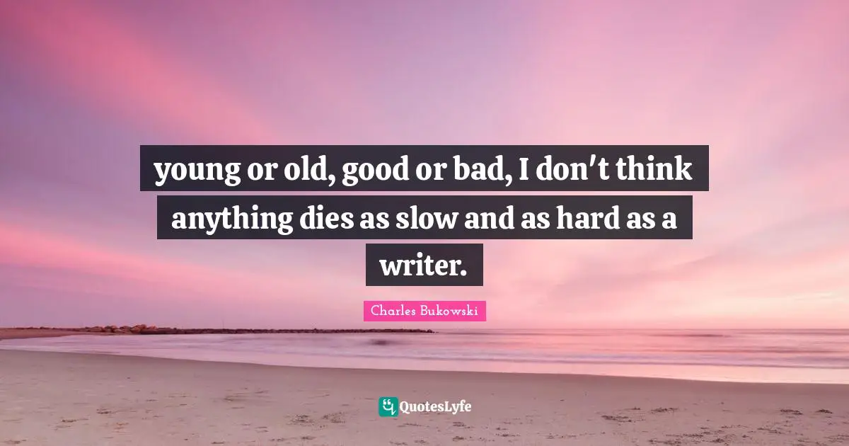 young or old, good or bad, I don't think anything dies as slow and as hard as a writer.