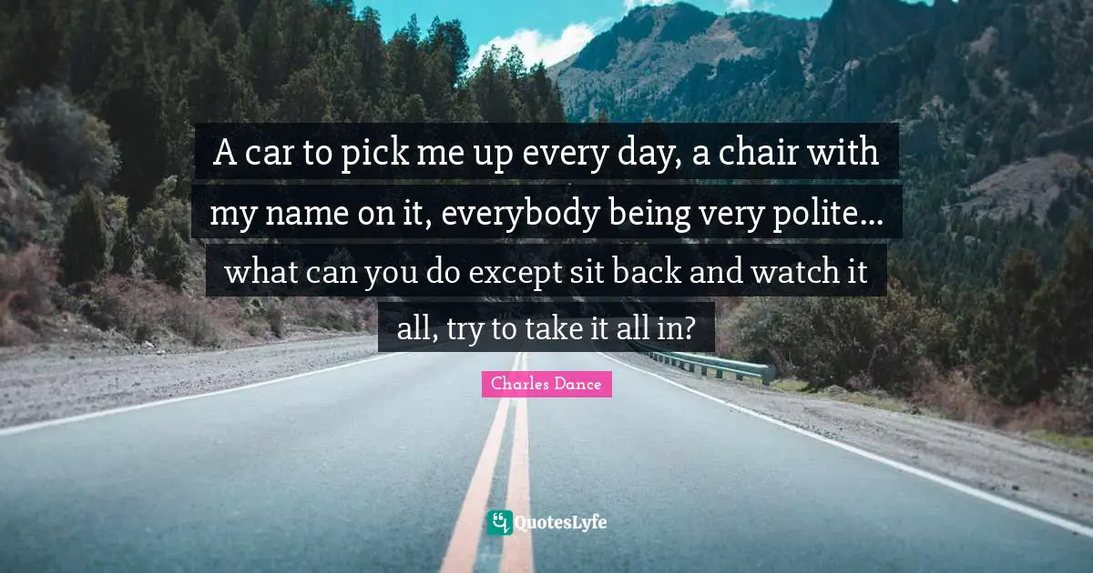 A car to pick me up every day, a chair with my name on it, everybody being very polite... what can you do except sit back and watch it all, try to take it all in?
