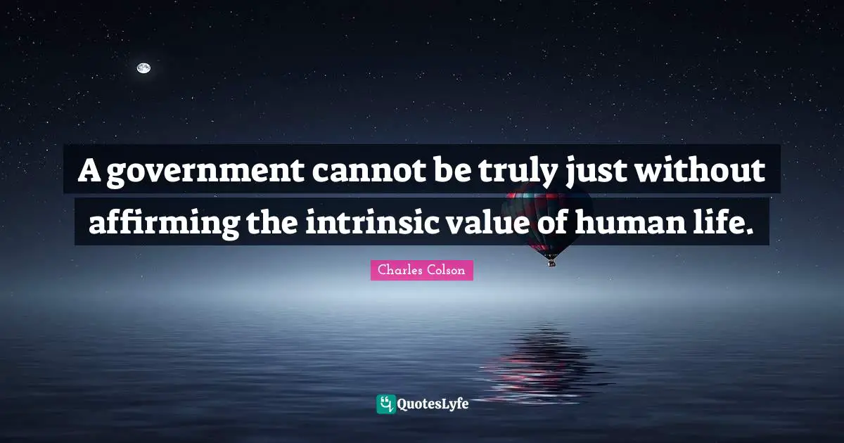 Charles Colson Quotes: "A government cannot be truly just without affirming the intrinsic value of human life."