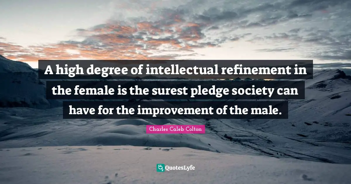 A high degree of intellectual refinement in the female is the surest pledge society can have for the improvement of the male.