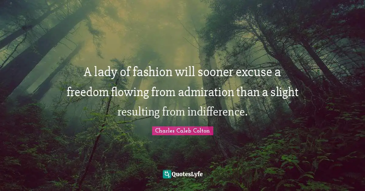 A lady of fashion will sooner excuse a freedom flowing from admiration than a slight resulting from indifference.