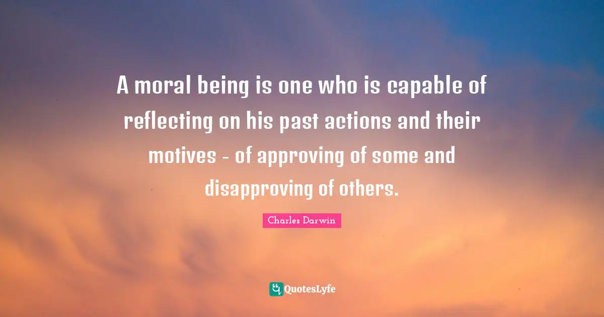 Charles Darwin Quotes: "A moral being is one who is capable of reflecting on his past actions and their motives - of approving of some and disapproving of others."