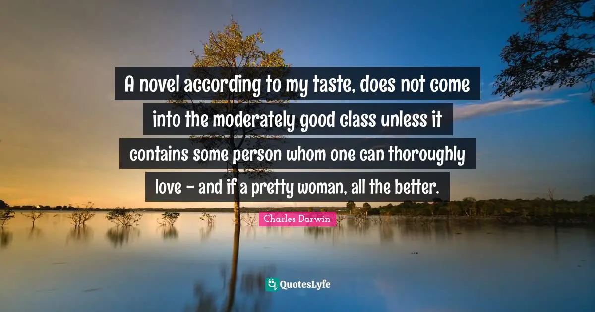 A novel according to my taste, does not come into the moderately good class unless it contains some person whom one can thoroughly love - and if a pretty woman, all the better.