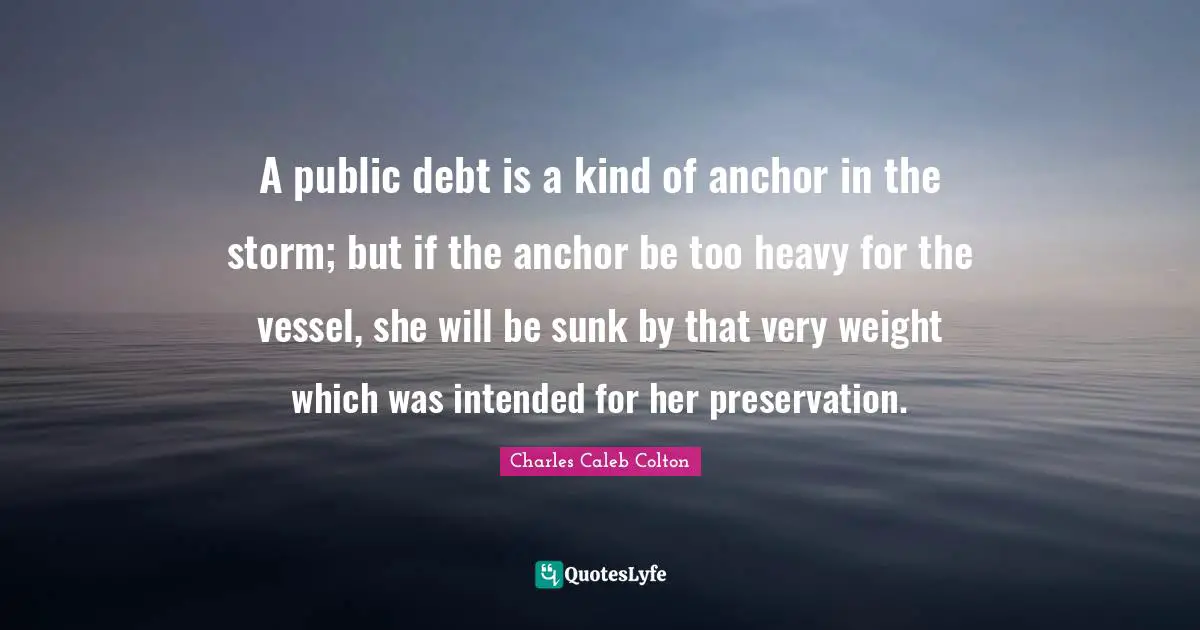 A public debt is a kind of anchor in the storm; but if the anchor be too heavy for the vessel, she will be sunk by that very weight which was intended for her preservation.