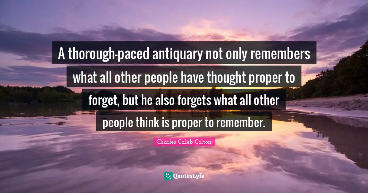 A thorough-paced antiquary not only remembers what all other people have thought proper to forget, but he also forgets what all other people think is proper to remember.