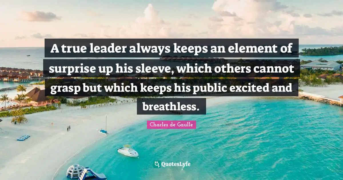 Element Of Surprise Quotes: "A true leader always keeps an element of surprise up his sleeve, which others cannot grasp but which keeps his public excited and breathless."