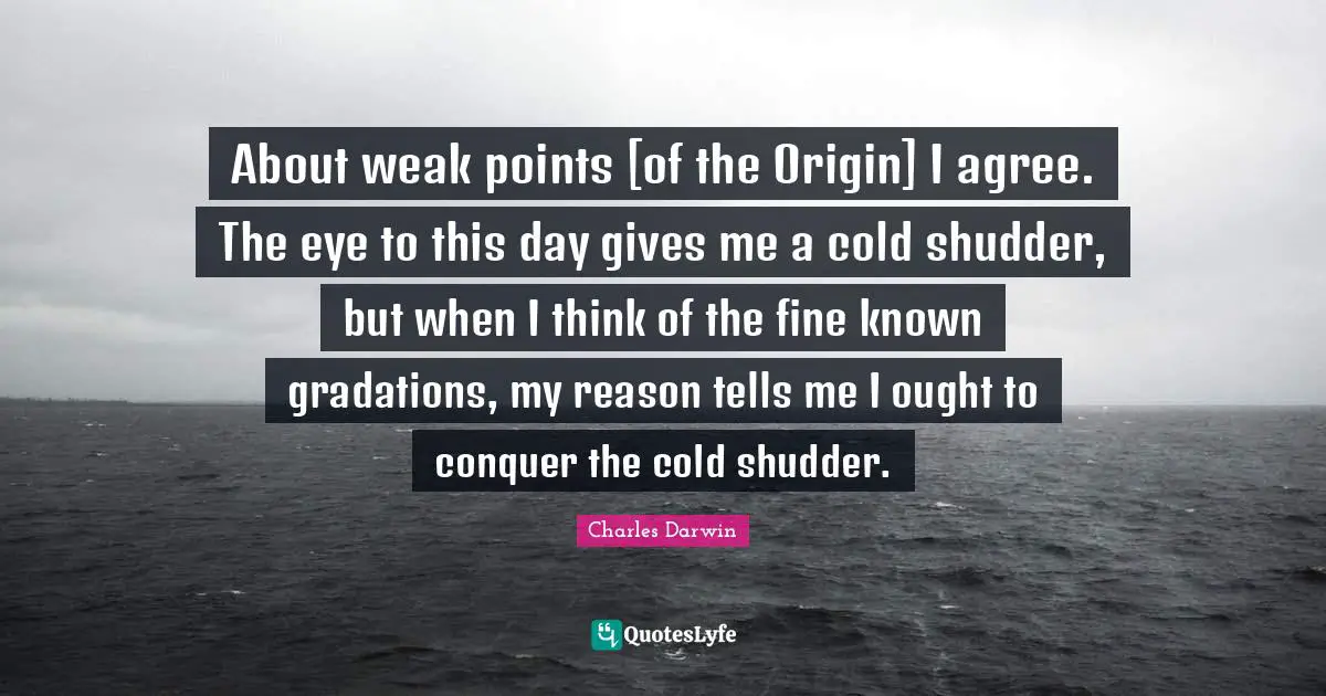 About weak points [of the Origin] I agree. The eye to this day gives me a cold shudder, but when I think of the fine known gradations, my reason tells me I ought to conquer the cold shudder.