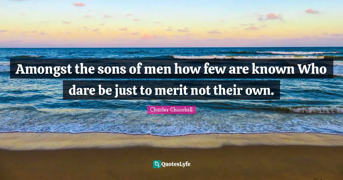 Amongst the sons of men how few are known Who dare be just to merit not their own.