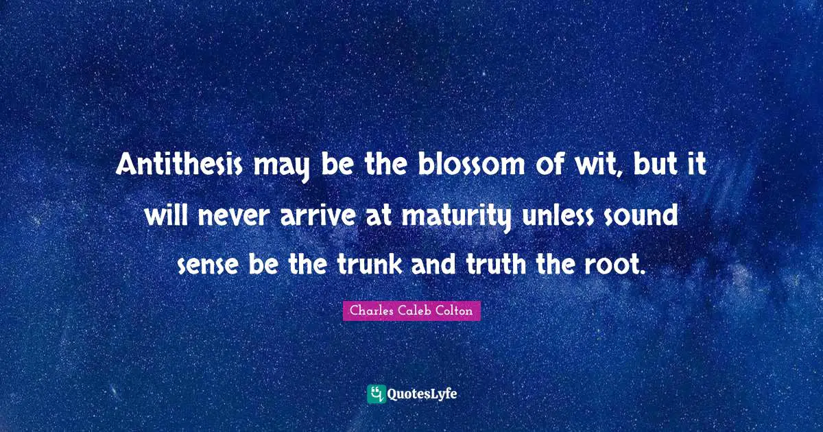 Antithesis Quotes: "Antithesis may be the blossom of wit, but it will never arrive at maturity unless sound sense be the trunk and truth the root."