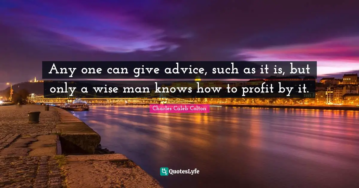 Any one can give advice, such as it is, but only a wise man knows how to profit by it.