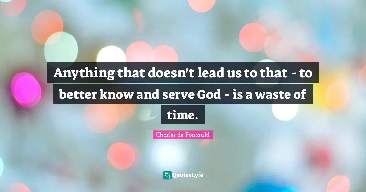 Anything that doesn't lead us to that - to better know and serve God - is a waste of time.