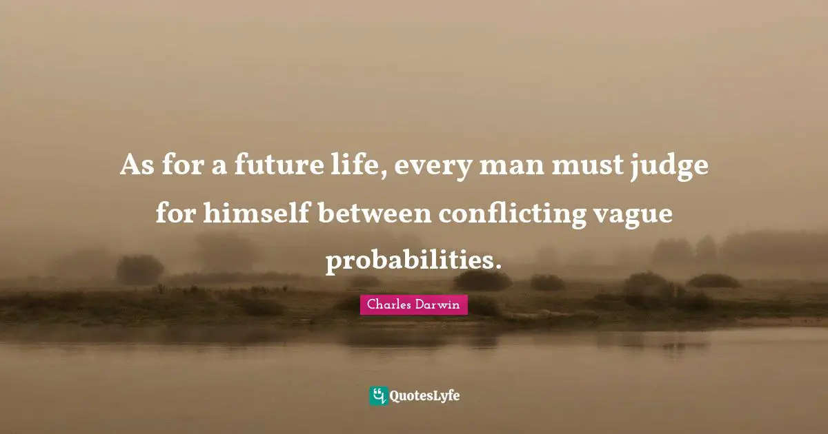 As for a future life, every man must judge for himself between conflicting vague probabilities.