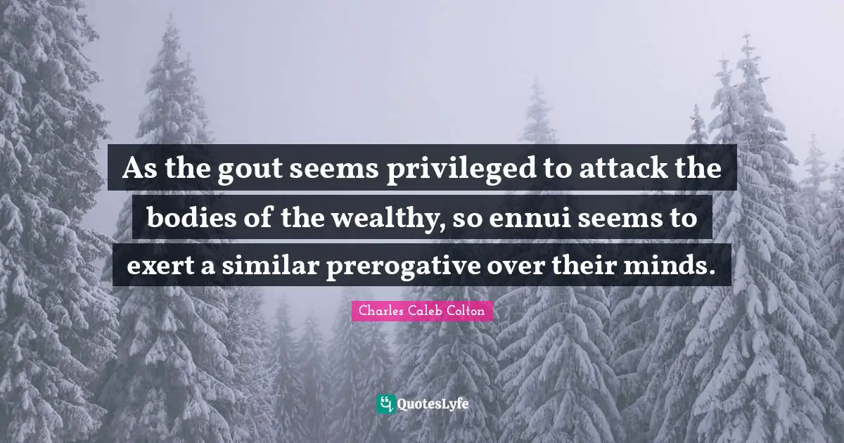 Privileged Quotes: "As the gout seems privileged to attack the bodies of the wealthy, so ennui seems to exert a similar prerogative over their minds."
