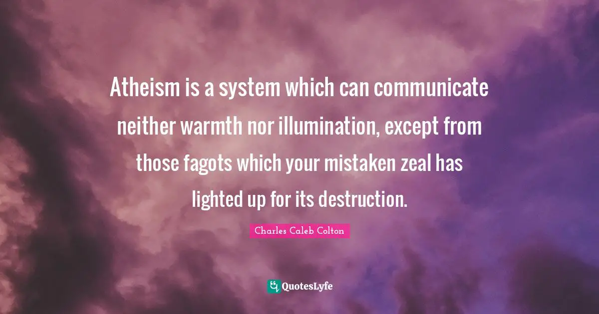 Atheism is a system which can communicate neither warmth nor illumination, except from those fagots which your mistaken zeal has lighted up for its destruction.