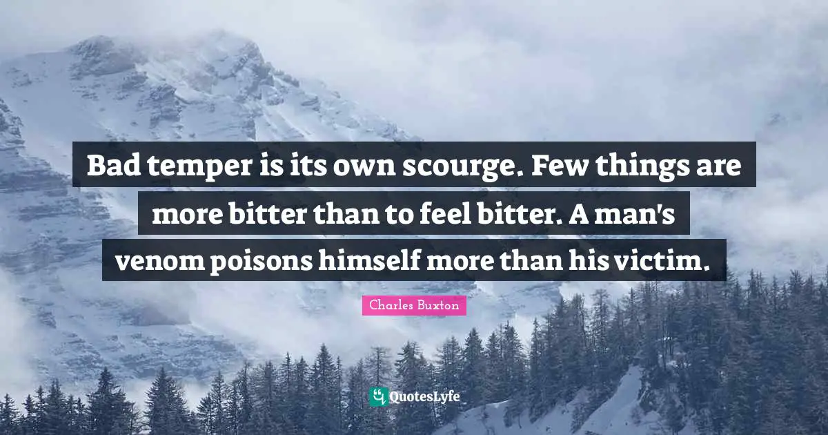 Venom Quotes: "Bad temper is its own scourge. Few things are more bitter than to feel bitter. A man's venom poisons himself more than his victim."
