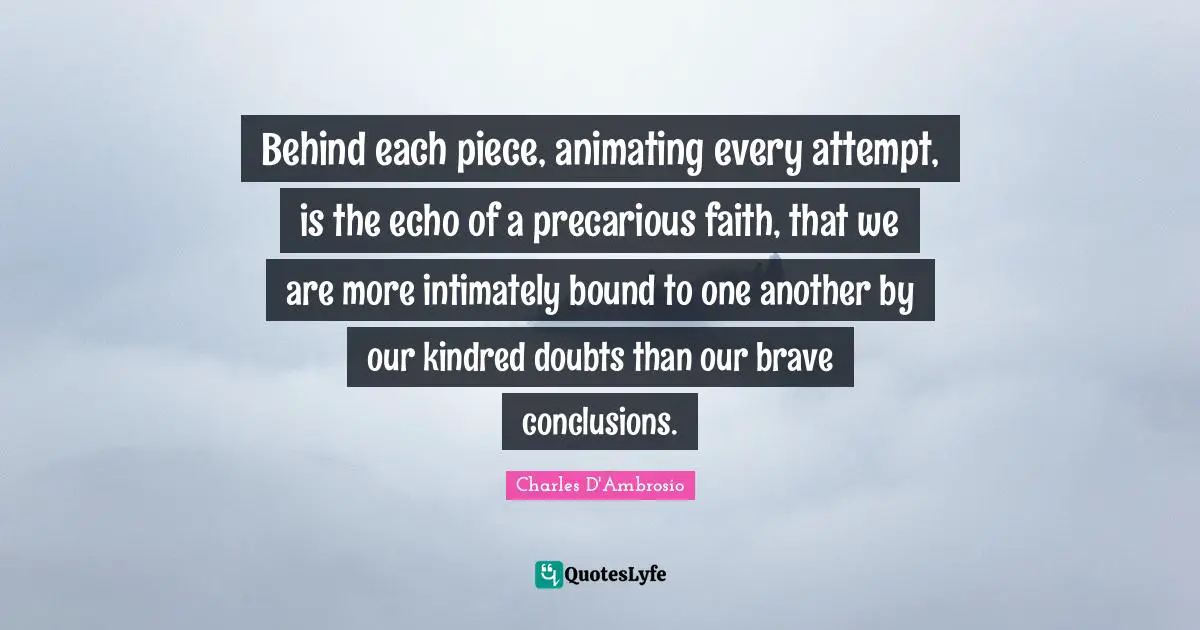 Kindred Quotes: "Behind each piece, animating every attempt, is the echo of a precarious faith, that we are more intimately bound to one another by our kindred doubts than our brave conclusions."